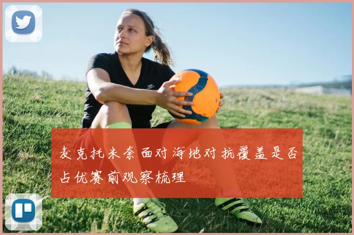 麦克托米奈面对海地对抗覆盖是否占优赛前观察梳理