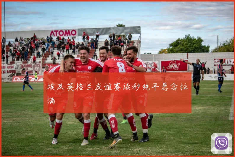 埃及英格兰友谊赛读秒绝平悬念拉满