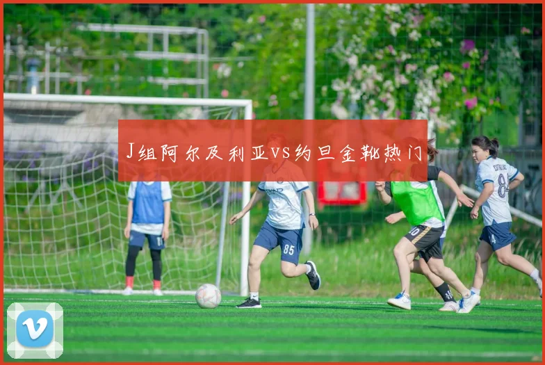 J组阿尔及利亚vs约旦金靴热门