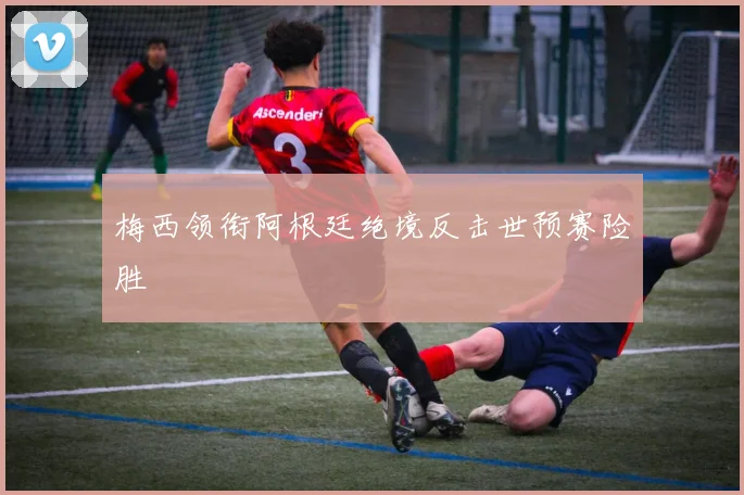 梅西领衔阿根廷绝境反击世预赛险胜