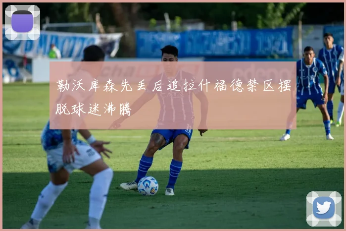 勒沃库森先丢后追拉什福德禁区摆脱球迷沸腾
