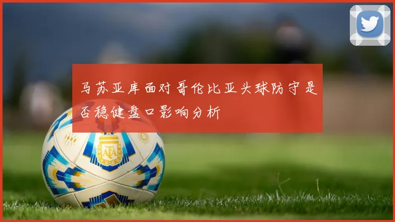 马苏亚库面对哥伦比亚头球防守是否稳健盘口影响分析