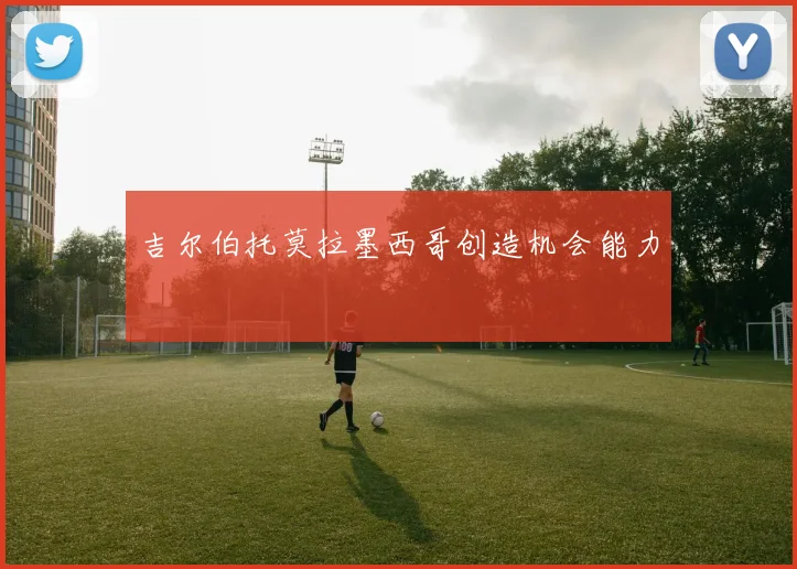 吉尔伯托莫拉墨西哥创造机会能力