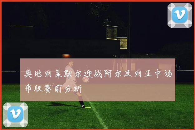 奥地利莱默尔迎战阿尔及利亚中场串联赛前分析