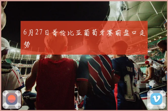 6月27日哥伦比亚葡萄牙赛前盘口走势