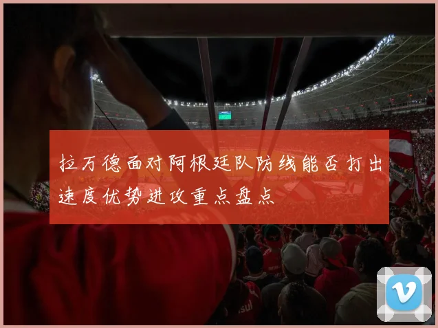拉万德面对阿根廷队防线能否打出速度优势进攻重点盘点