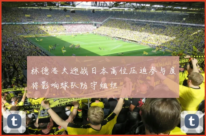 林德洛夫迎战日本高位压迫参与度将影响球队防守组织