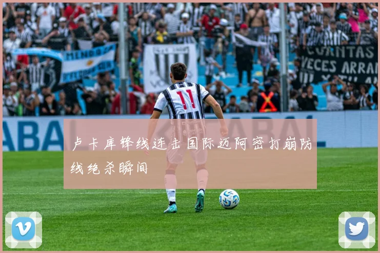 卢卡库锋线连击国际迈阿密打崩防线绝杀瞬间