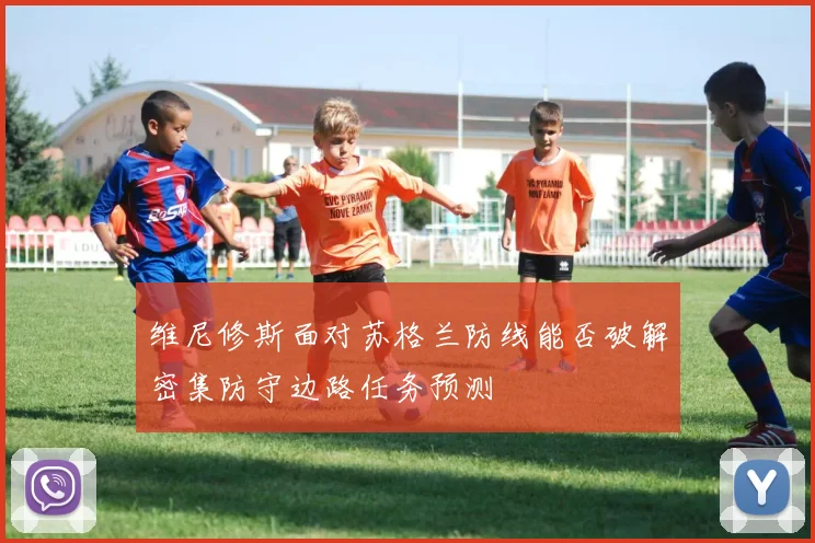 维尼修斯面对苏格兰防线能否破解密集防守边路任务预测