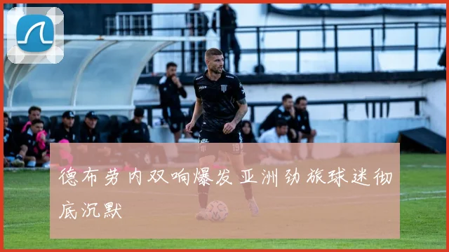 德布劳内双响爆发亚洲劲旅球迷彻底沉默