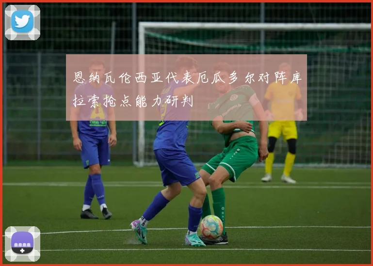 恩纳瓦伦西亚代表厄瓜多尔对阵库拉索抢点能力研判