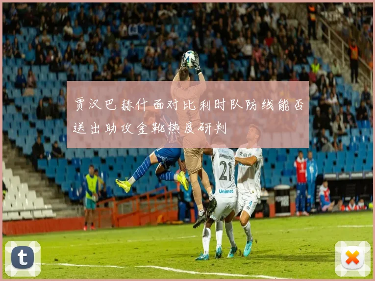 贾汉巴赫什面对比利时队防线能否送出助攻金靴热度研判