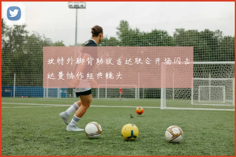 坎特外脚背助攻吉达联合开场闪击达曼协作经典镜头
