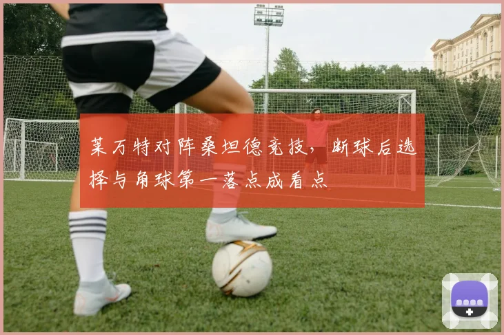 莱万特对阵桑坦德竞技，断球后选择与角球第一落点成看点