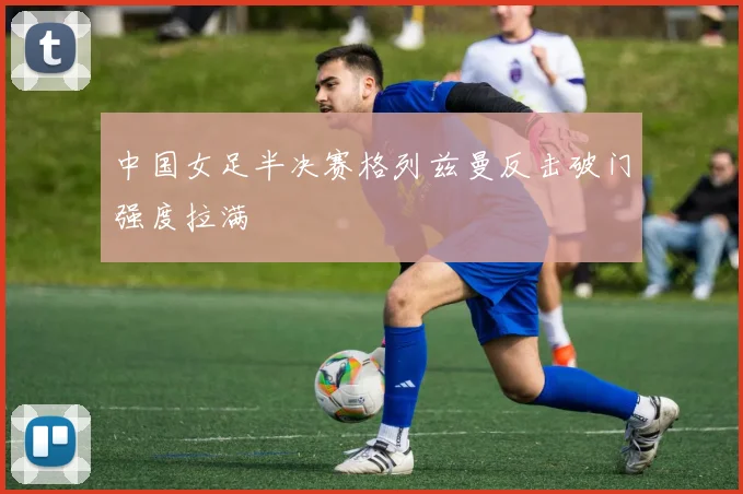 中国女足半决赛格列兹曼反击破门强度拉满