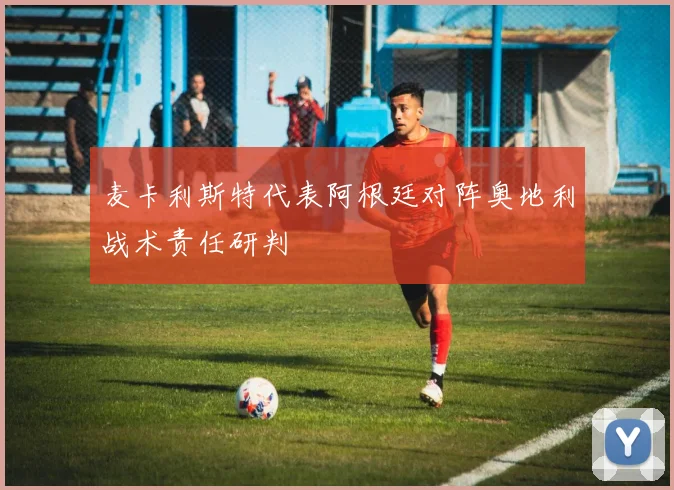 麦卡利斯特代表阿根廷对阵奥地利战术责任研判