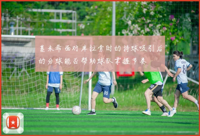 基米希面对库拉索时的持球吸引后的分球能否帮助球队掌握节奏