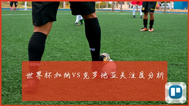世界杯加纳vs克罗地亚关注度分析