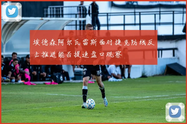 埃德森阿尔瓦雷斯面对捷克防线反击推进能否提速盘口观察