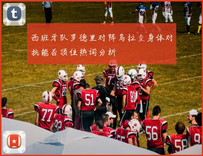 西班牙队罗德里对阵乌拉圭身体对抗能否顶住热词分析