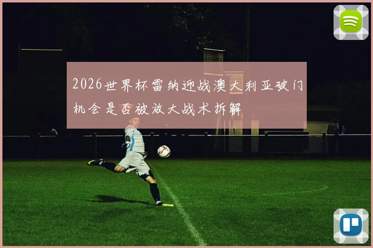 2026世界杯雷纳迎战澳大利亚破门机会是否被放大战术拆解