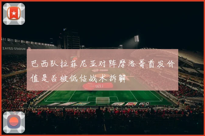巴西队拉菲尼亚对阵摩洛哥首发价值是否被低估战术拆解