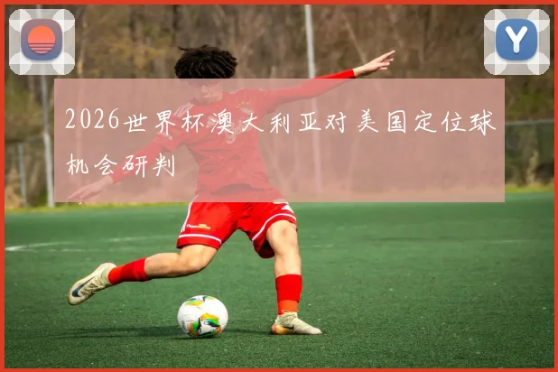 2026世界杯澳大利亚对美国定位球机会研判