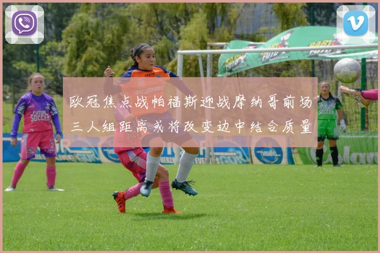 欧冠焦点战帕福斯迎战摩纳哥前场三人组距离或将改变边中结合质量