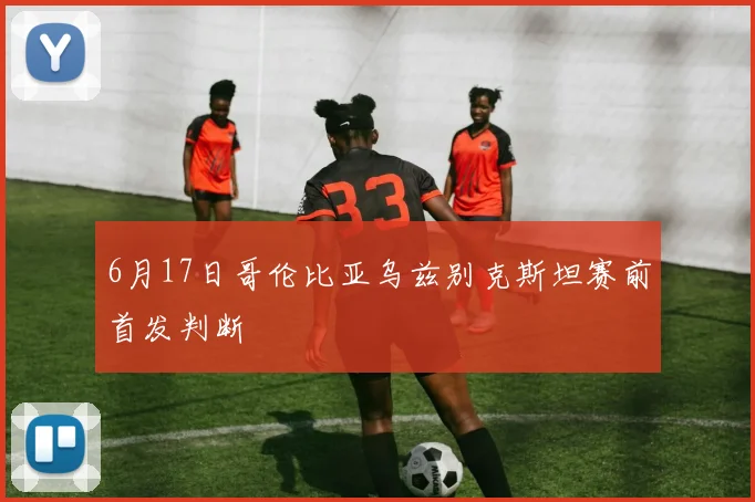 6月17日哥伦比亚乌兹别克斯坦赛前首发判断
