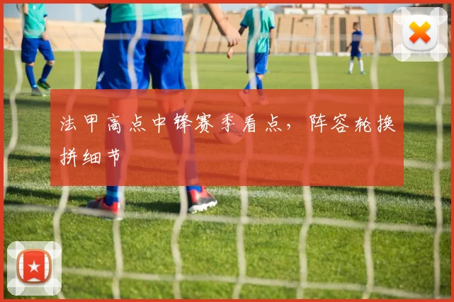 法甲高点中锋赛季看点，阵容轮换拼细节
