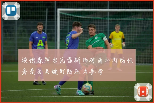 埃德森阿尔瓦雷斯面对南非盯防任务是否关键盯防压力参考