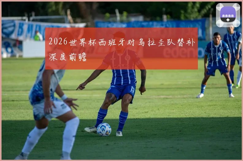 2026世界杯西班牙对乌拉圭队替补深度前瞻