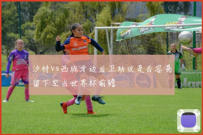 沙特vs西班牙边后卫助攻是否容易留下空当世界杯前瞻