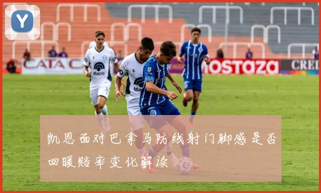 凯恩面对巴拿马防线射门脚感是否回暖赔率变化解读