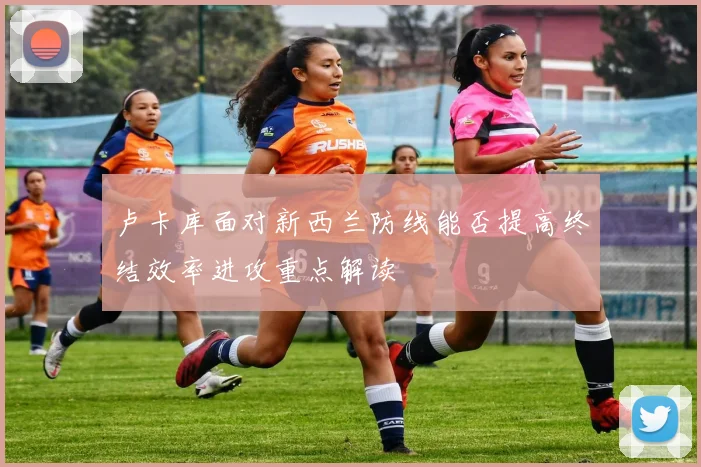 卢卡库面对新西兰防线能否提高终结效率进攻重点解读
