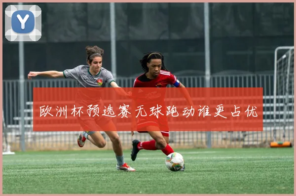 欧洲杯预选赛无球跑动谁更占优
