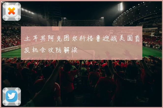 土耳其阿克图尔科格鲁迎战美国首发机会攻防解读