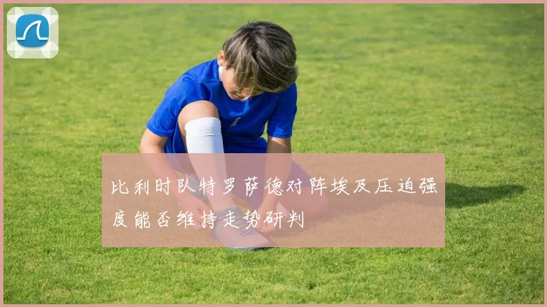 比利时队特罗萨德对阵埃及压迫强度能否维持走势研判