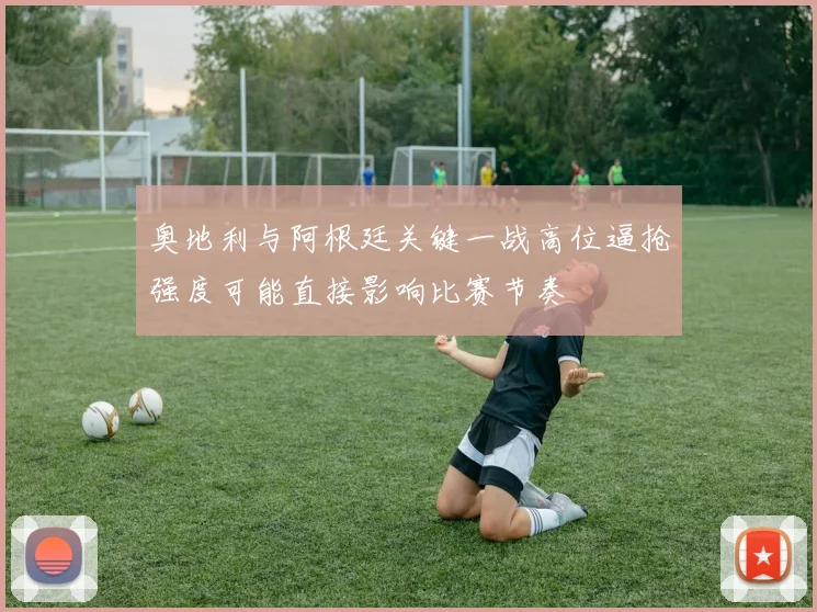 奥地利与阿根廷关键一战高位逼抢强度可能直接影响比赛节奏
