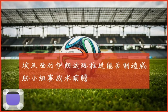 埃及面对伊朗边路推进能否制造威胁小组赛战术前瞻