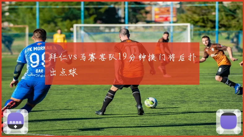 拜仁vs马赛客队19分钟换门将后扑出点球