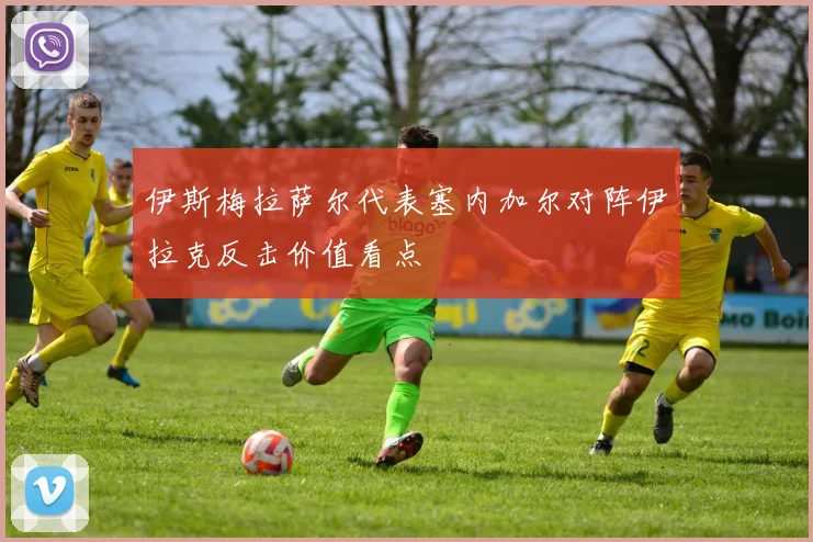 伊斯梅拉萨尔代表塞内加尔对阵伊拉克反击价值看点