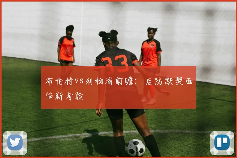 布伦特vs利物浦前瞻：后防默契面临新考验