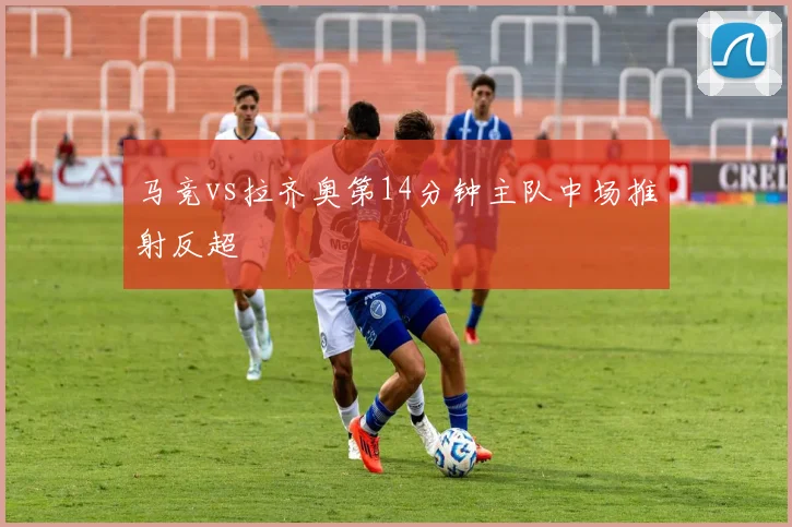 马竞vs拉齐奥第14分钟主队中场推射反超