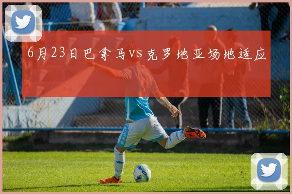 6月23日巴拿马vs克罗地亚场地适应