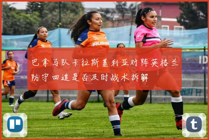 巴拿马队卡拉斯基利亚对阵英格兰防守回追是否及时战术拆解