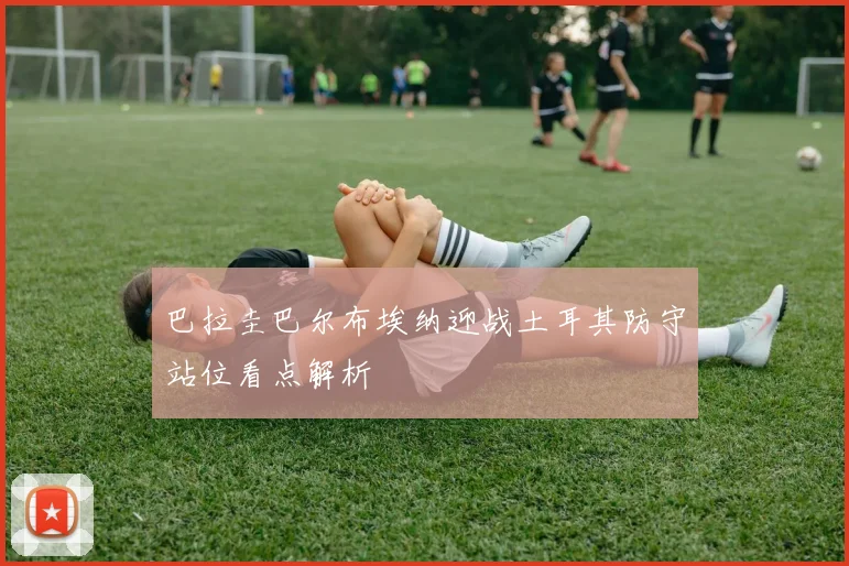 巴拉圭巴尔布埃纳迎战土耳其防守站位看点解析