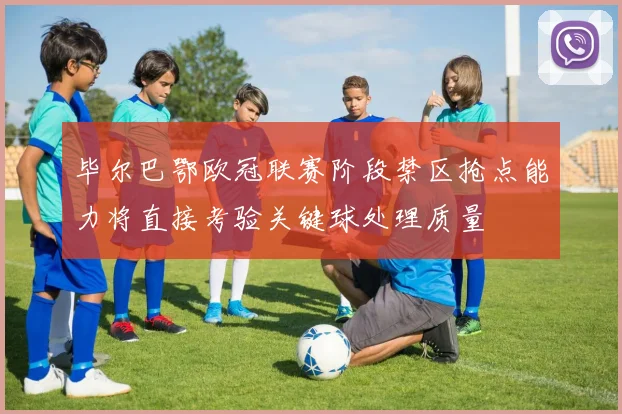 毕尔巴鄂欧冠联赛阶段禁区抢点能力将直接考验关键球处理质量