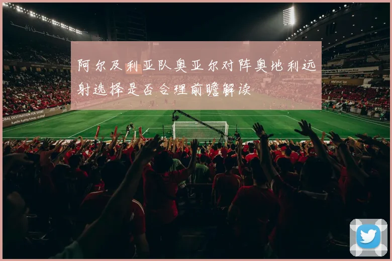 阿尔及利亚队奥亚尔对阵奥地利远射选择是否合理前瞻解读